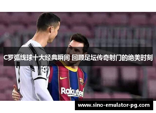 C罗弧线球十大经典瞬间 回顾足坛传奇射门的绝美时刻 C罗弧线球十大经典瞬间 回顾足坛传奇射门的绝美时刻