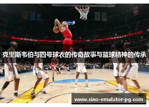 克里斯韦伯与四号球衣的传奇故事与篮球精神的传承