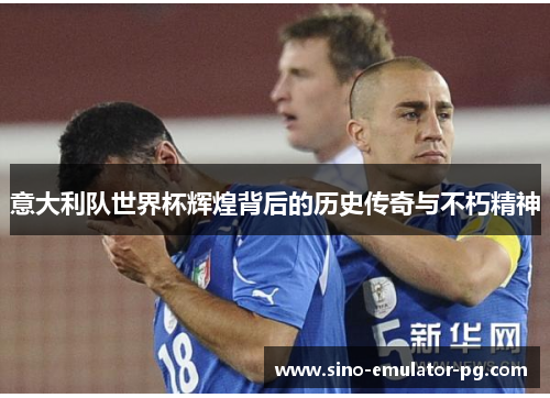 意大利队世界杯辉煌背后的历史传奇与不朽精神