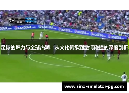 足球的魅力与全球热潮:从文化传承到激情碰撞的深度剖析 足球的魅力与全球热潮:从文化传承到激情碰撞的深度剖析