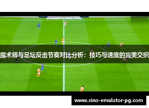 魔术师与足坛反击节奏对比分析:技巧与速度的完美交织 魔术师与足坛反击节奏对比分析:技巧与速度的完美交织
