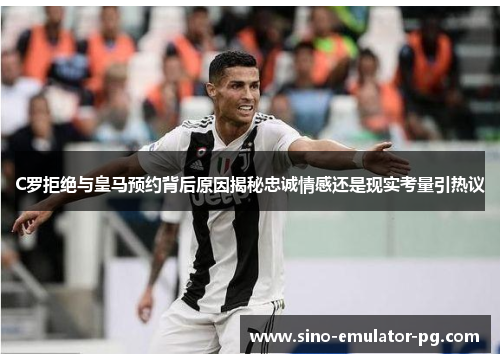 C罗拒绝与皇马预约背后原因揭秘忠诚情感还是现实考量引热议 C罗拒绝与皇马预约背后原因揭秘忠诚情感还是现实考量引热议