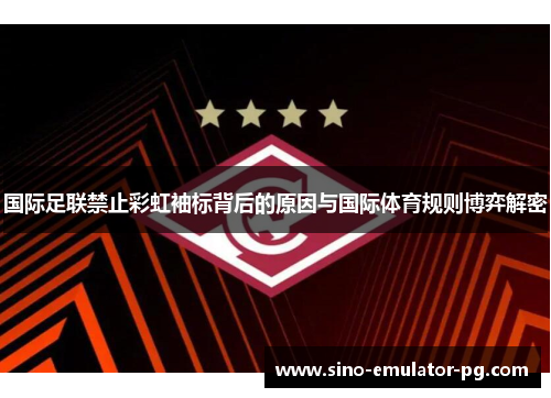 国际足联禁止彩虹袖标背后的原因与国际体育规则博弈解密