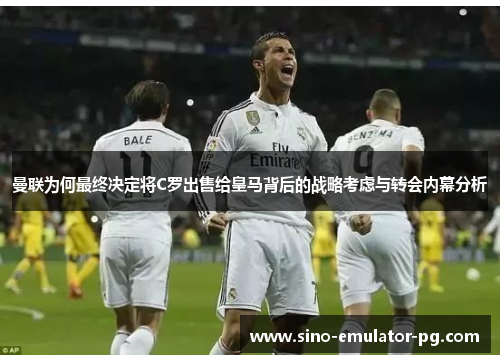 曼联为何最终决定将C罗出售给皇马背后的战略考虑与转会内幕分析 曼联为何最终决定将C罗出售给皇马背后的战略考虑与转会内幕分析