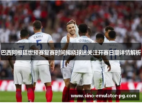 巴西阿根廷世预赛复赛时间揭晓球迷关注开赛日期详情解析 巴西阿根廷世预赛复赛时间揭晓球迷关注开赛日期详情解析