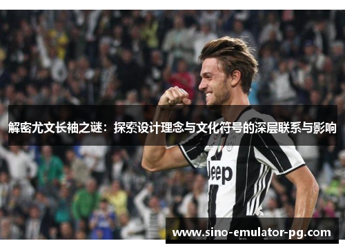 解密尤文长袖之谜:探索设计理念与文化符号的深层联系与影响 解密尤文长袖之谜:探索设计理念与文化符号的深层联系与影响