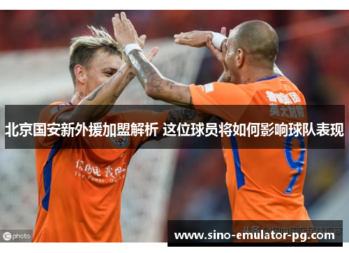 北京国安新外援加盟解析 这位球员将如何影响球队表现 北京国安新外援加盟解析 这位球员将如何影响球队表现