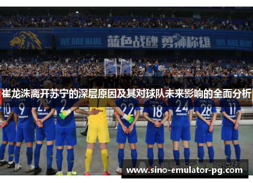 崔龙洙离开苏宁的深层原因及其对球队未来影响的全面分析 崔龙洙离开苏宁的深层原因及其对球队未来影响的全面分析