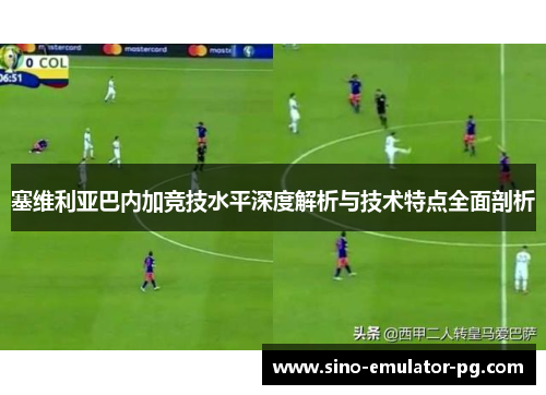 塞维利亚巴内加竞技水平深度解析与技术特点全面剖析 塞维利亚巴内加竞技水平深度解析与技术特点全面剖析