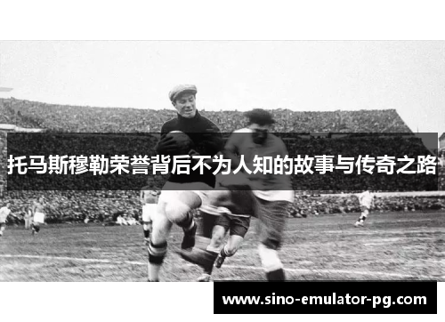 托马斯穆勒荣誉背后不为人知的故事与传奇之路