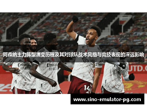 阿森纳主力阵型演变历程及其对球队战术风格与竞技表现的深远影响