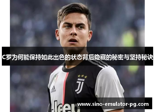 C罗为何能保持如此出色的状态背后隐藏的秘密与坚持秘诀 C罗为何能保持如此出色的状态背后隐藏的秘密与坚持秘诀