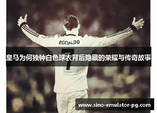 皇马为何独钟白色球衣背后隐藏的荣耀与传奇故事 皇马为何独钟白色球衣背后隐藏的荣耀与传奇故事