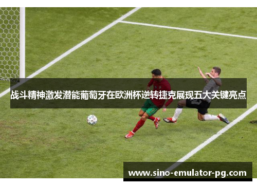 战斗精神激发潜能葡萄牙在欧洲杯逆转捷克展现五大关键亮点 战斗精神激发潜能葡萄牙在欧洲杯逆转捷克展现五大关键亮点