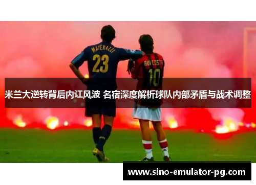 米兰大逆转背后内讧风波 名宿深度解析球队内部矛盾与战术调整 米兰大逆转背后内讧风波 名宿深度解析球队内部矛盾与战术调整