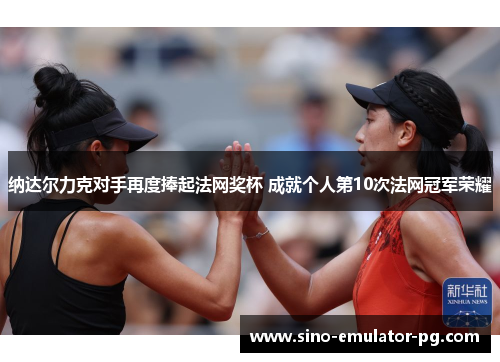 纳达尔力克对手再度捧起法网奖杯 成就个人第10次法网冠军荣耀 纳达尔力克对手再度捧起法网奖杯 成就个人第10次法网冠军荣耀