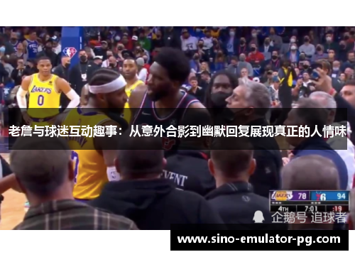 老詹与球迷互动趣事:从意外合影到幽默回复展现真正的人情味 老詹与球迷互动趣事:从意外合影到幽默回复展现真正的人情味