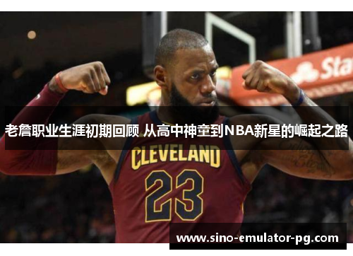 老詹职业生涯初期回顾 从高中神童到NBA新星的崛起之路