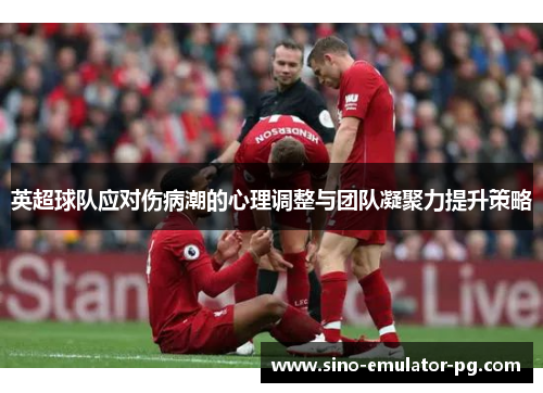 英超球队应对伤病潮的心理调整与团队凝聚力提升策略 英超球队应对伤病潮的心理调整与团队凝聚力提升策略