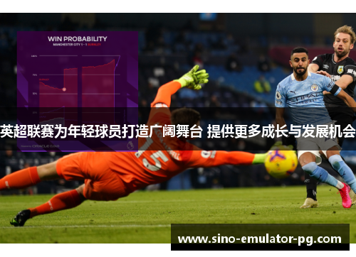 英超联赛为年轻球员打造广阔舞台 提供更多成长与发展机会