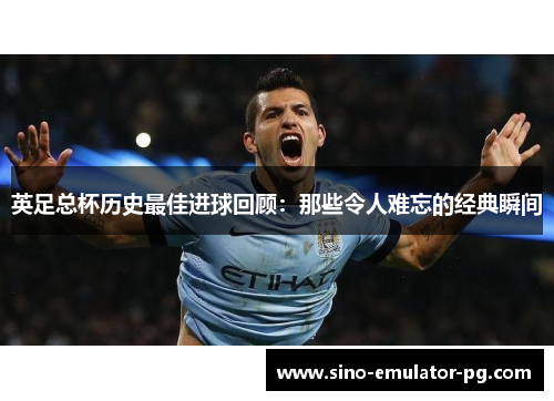 英足总杯历史最佳进球回顾:那些令人难忘的经典瞬间 英足总杯历史最佳进球回顾:那些令人难忘的经典瞬间