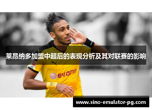 莱昂纳多加盟中超后的表现分析及其对联赛的影响 莱昂纳多加盟中超后的表现分析及其对联赛的影响