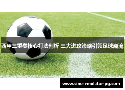 西甲三重奏核心打法剖析 三大进攻策略引领足球潮流 西甲三重奏核心打法剖析 三大进攻策略引领足球潮流