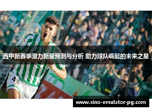 西甲新赛季潜力新星预测与分析 助力球队崛起的未来之星