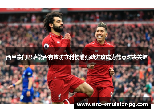 西甲豪门巴萨能否有效防守利物浦强劲进攻成为焦点对决关键