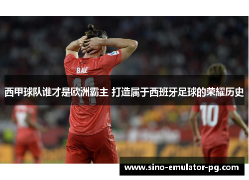 西甲球队谁才是欧洲霸主 打造属于西班牙足球的荣耀历史 西甲球队谁才是欧洲霸主 打造属于西班牙足球的荣耀历史