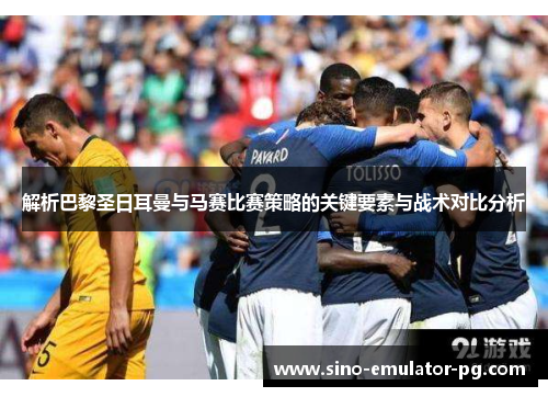 解析巴黎圣日耳曼与马赛比赛策略的关键要素与战术对比分析 解析巴黎圣日耳曼与马赛比赛策略的关键要素与战术对比分析