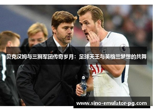 贝克汉姆与三狮军团传奇岁月:足球天王与英格兰梦想的共舞 贝克汉姆与三狮军团传奇岁月:足球天王与英格兰梦想的共舞