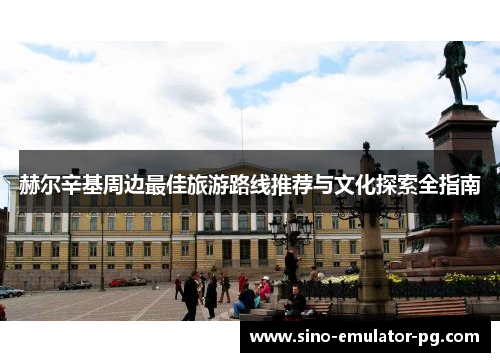 赫尔辛基周边最佳旅游路线推荐与文化探索全指南 赫尔辛基周边最佳旅游路线推荐与文化探索全指南