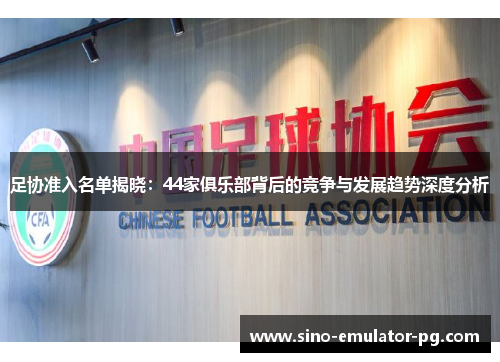 足协准入名单揭晓:44家俱乐部背后的竞争与发展趋势深度分析 足协准入名单揭晓:44家俱乐部背后的竞争与发展趋势深度分析