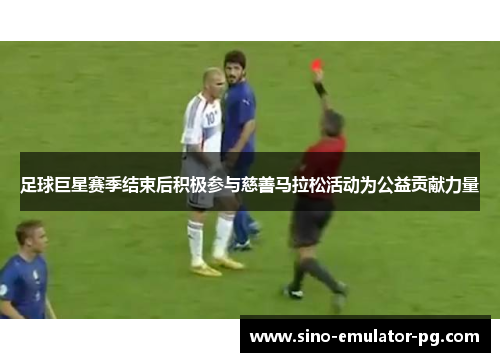 足球巨星赛季结束后积极参与慈善马拉松活动为公益贡献力量 足球巨星赛季结束后积极参与慈善马拉松活动为公益贡献力量