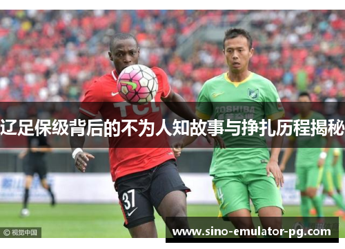 辽足保级背后的不为人知故事与挣扎历程揭秘 辽足保级背后的不为人知故事与挣扎历程揭秘