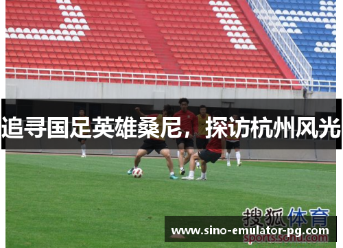 追寻国足英雄桑尼,探访杭州风光 追寻国足英雄桑尼,探访杭州风光