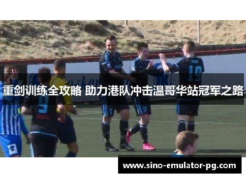 重剑训练全攻略 助力港队冲击温哥华站冠军之路 重剑训练全攻略 助力港队冲击温哥华站冠军之路