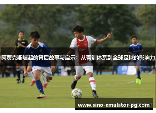 阿贾克斯崛起的背后故事与启示：从青训体系到全球足球的影响力