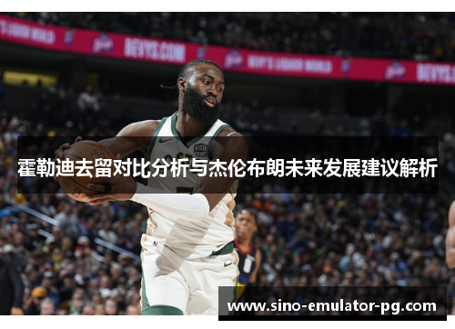 霍勒迪去留对比分析与杰伦布朗未来发展建议解析