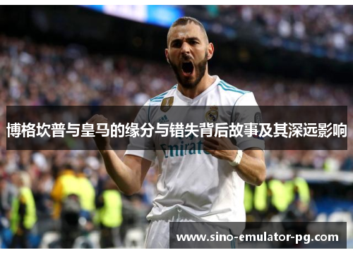 博格坎普与皇马的缘分与错失背后故事及其深远影响 博格坎普与皇马的缘分与错失背后故事及其深远影响