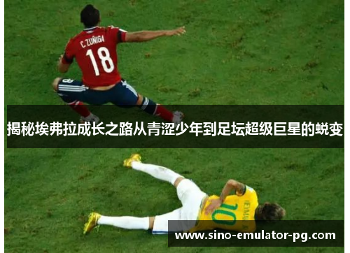 揭秘埃弗拉成长之路从青涩少年到足坛超级巨星的蜕变