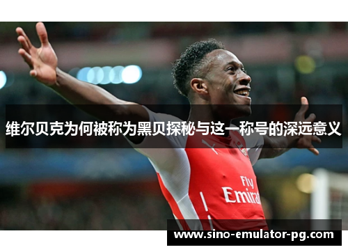 维尔贝克为何被称为黑贝探秘与这一称号的深远意义 维尔贝克为何被称为黑贝探秘与这一称号的深远意义