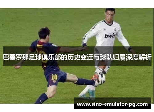 巴塞罗那足球俱乐部的历史变迁与球队归属深度解析