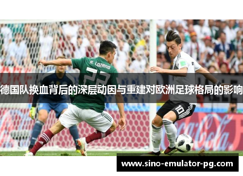 德国队换血背后的深层动因与重建对欧洲足球格局的影响