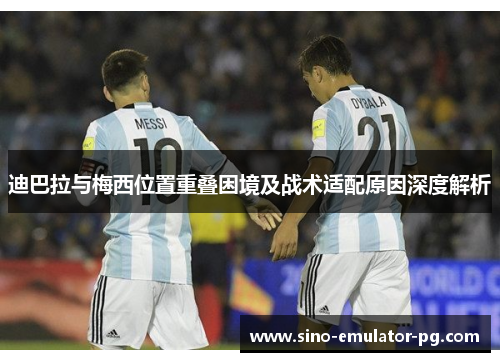 迪巴拉与梅西位置重叠困境及战术适配原因深度解析 迪巴拉与梅西位置重叠困境及战术适配原因深度解析