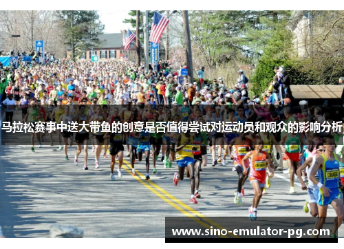 马拉松赛事中送大带鱼的创意是否值得尝试对运动员和观众的影响分析 马拉松赛事中送大带鱼的创意是否值得尝试对运动员和观众的影响分析