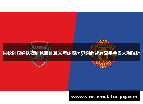 揭秘阿森纳队徽红色象征意义与深厚历史渊源背后故事全景大观解析 揭秘阿森纳队徽红色象征意义与深厚历史渊源背后故事全景大观解析