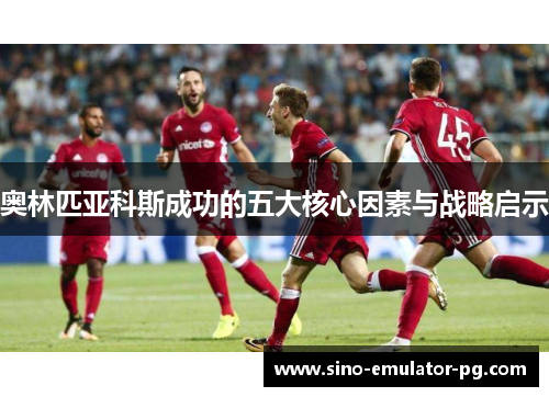 奥林匹亚科斯成功的五大核心因素与战略启示 奥林匹亚科斯成功的五大核心因素与战略启示