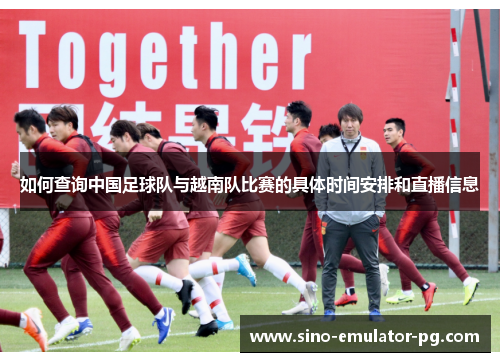 如何查询中国足球队与越南队比赛的具体时间安排和直播信息 如何查询中国足球队与越南队比赛的具体时间安排和直播信息